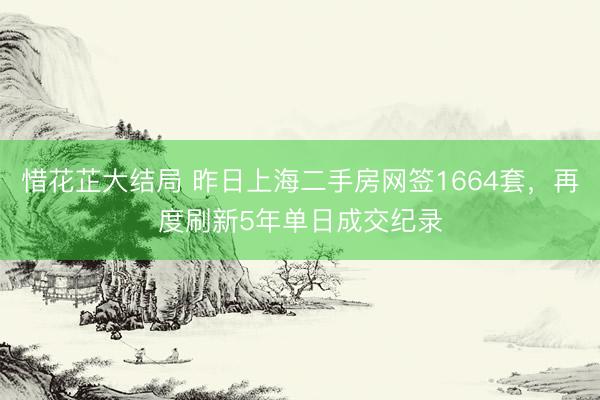惜花芷大结局 昨日上海二手房网签1664套，再度刷新5年单日成交纪录