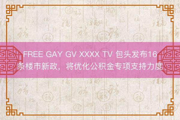 FREE GAY GV XXXX TV 包头发布16条楼市新政，将优化公积金专项支持力度