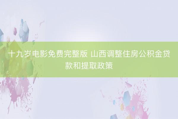 十九岁电影免费完整版 山西调整住房公积金贷款和提取政策