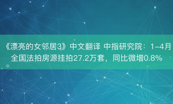 《漂亮的女邻居3》中文翻译 中指研究院：1-4月全国法拍房源挂拍27.2万套，同比微增0.8%