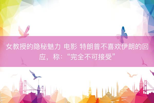 女教授的隐秘魅力 电影 特朗普不喜欢伊朗的回应，称：“完全不可接受”