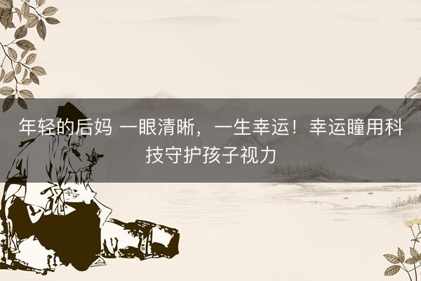 年轻的后妈 一眼清晰，一生幸运！幸运瞳用科技守护孩子视力