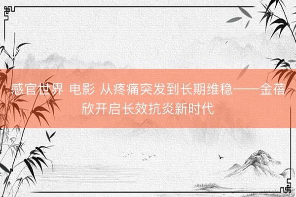 感官世界 电影 从疼痛突发到长期维稳——金蓓欣开启长效抗炎新时代