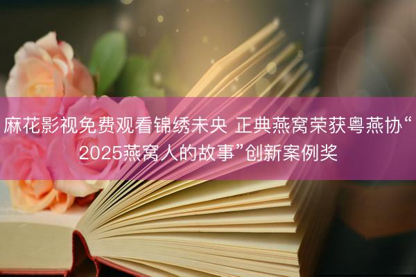 麻花影视免费观看锦绣未央 正典燕窝荣获粤燕协“2025燕窝人的故事”创新案例奖