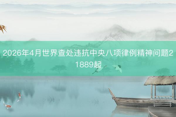 2026年4月世界查处违抗中央八项律例精神问题21889起