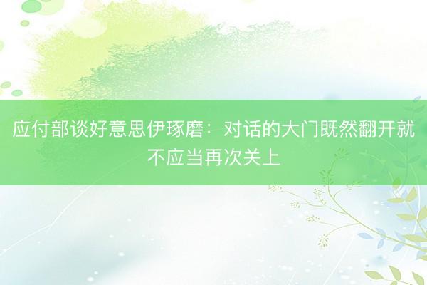 应付部谈好意思伊琢磨：对话的大门既然翻开就不应当再次关上