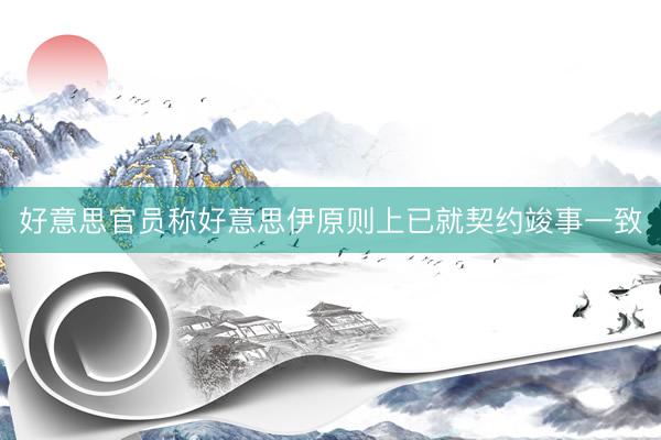 好意思官员称好意思伊原则上已就契约竣事一致