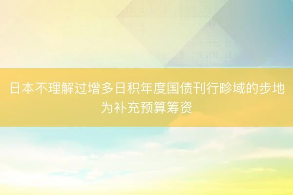 日本不理解过增多日积年度国债刊行畛域的步地为补充预算筹资