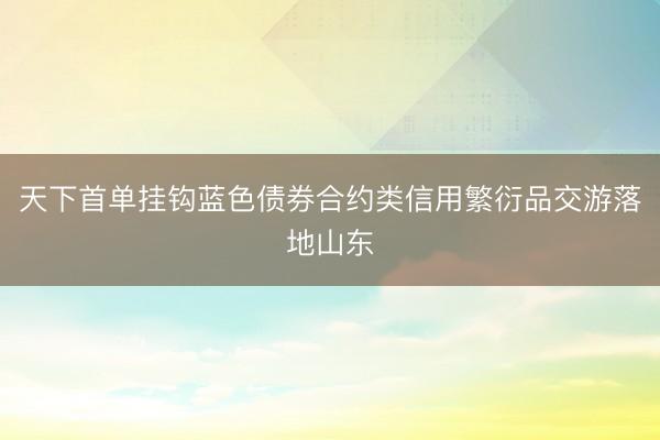 天下首单挂钩蓝色债券合约类信用繁衍品交游落地山东