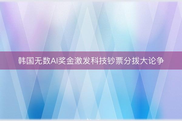 韩国无数AI奖金激发科技钞票分拨大论争