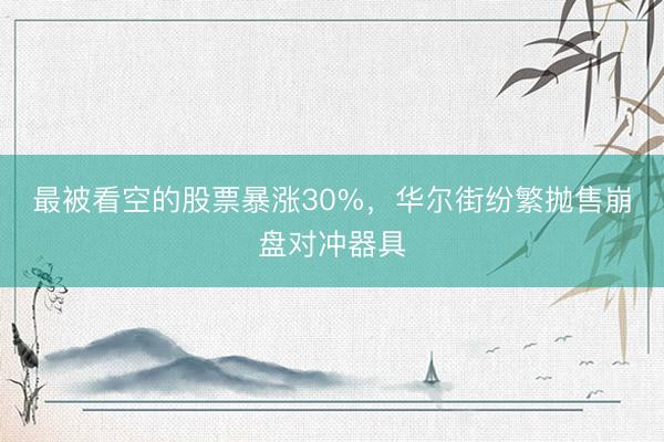 最被看空的股票暴涨30%，华尔街纷繁抛售崩盘对冲器具