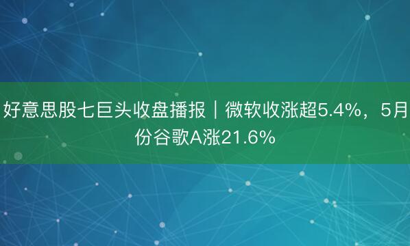好意思股七巨头收盘播报｜微软收涨超5.4%，5月份谷歌A涨21.6%