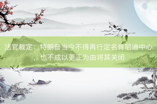 法官裁定：特朗普当今不得再行定名肯尼迪中心，也不成以更正为由将其关闭