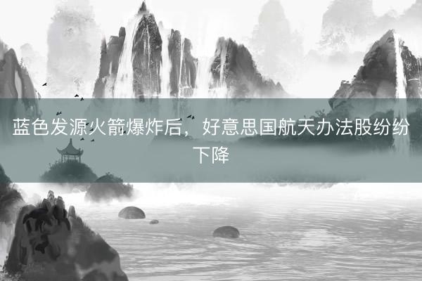 蓝色发源火箭爆炸后,好意思国航天办法股纷纷下降
