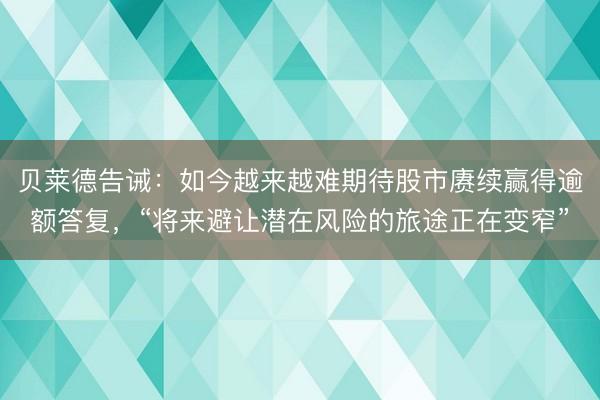 贝莱德告诫：如今越来越难期待股市赓续赢得逾额答复，“将来避让潜在风险的旅途正在变窄”