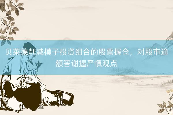 贝莱德削减模子投资组合的股票握仓，对股市逾额答谢握严慎观点