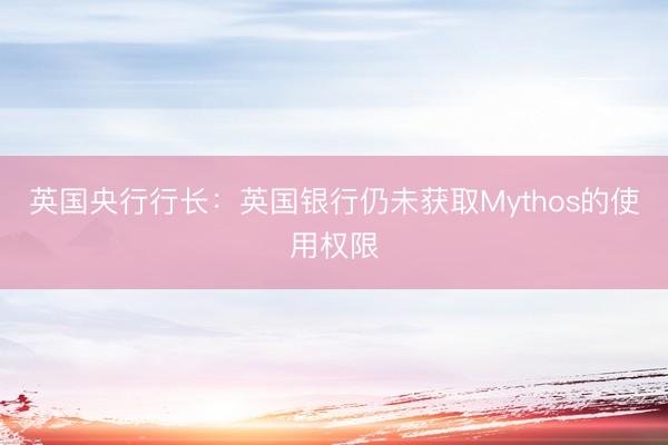 英国央行行长：英国银行仍未获取Mythos的使用权限