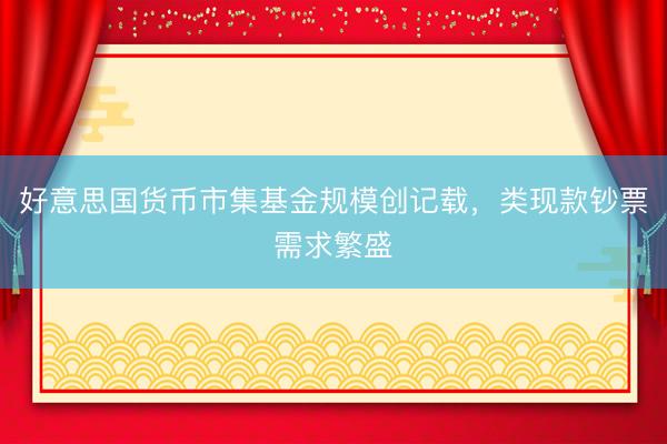好意思国货币市集基金规模创记载，类现款钞票需求繁盛