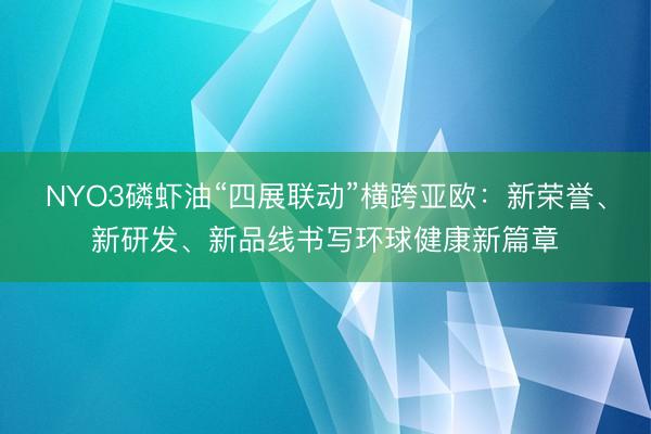NYO3磷虾油“四展联动”横跨亚欧：新荣誉、新研发、新品线书写环球健康新篇章