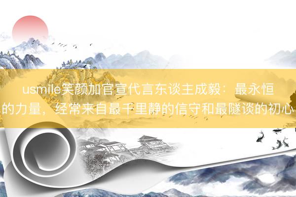usmile笑颜加官宣代言东谈主成毅：最永恒的力量，经常来自最千里静的信守和最隧谈的初心