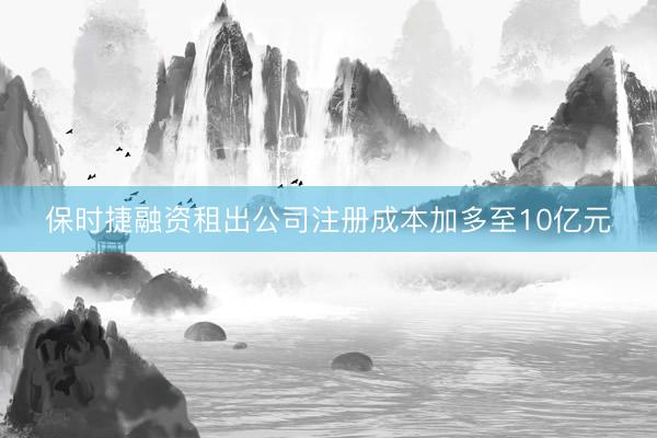 保时捷融资租出公司注册成本加多至10亿元