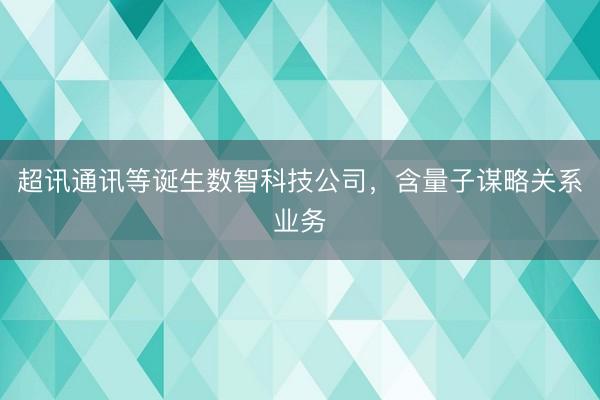 超讯通讯等诞生数智科技公司，含量子谋略关系业务
