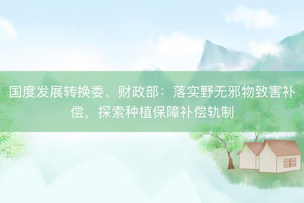 国度发展转换委、财政部：落实野无邪物致害补偿，探索种植保障补偿轨制