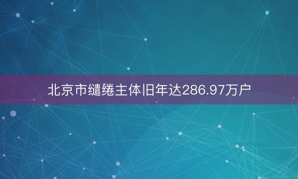 北京市缱绻主体旧年达286.97万户