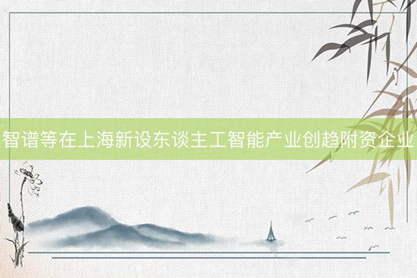 智谱等在上海新设东谈主工智能产业创趋附资企业