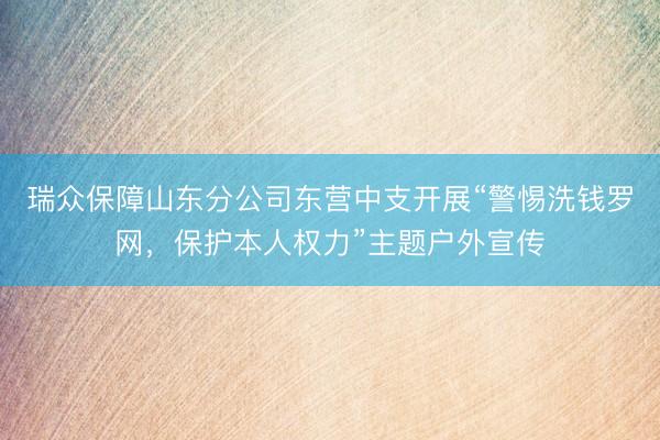 瑞众保障山东分公司东营中支开展“警惕洗钱罗网，保护本人权力”主题户外宣传