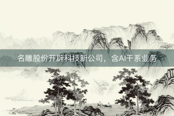 名雕股份开辟科技新公司，含AI干系业务