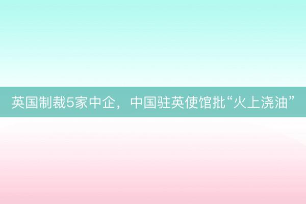 英国制裁5家中企，中国驻英使馆批“火上浇油”