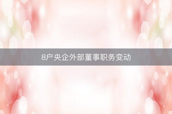8户央企外部董事职务变动