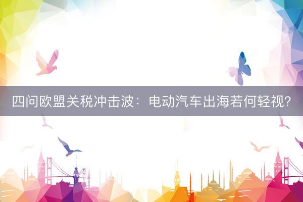 四问欧盟关税冲击波：电动汽车出海若何轻视？