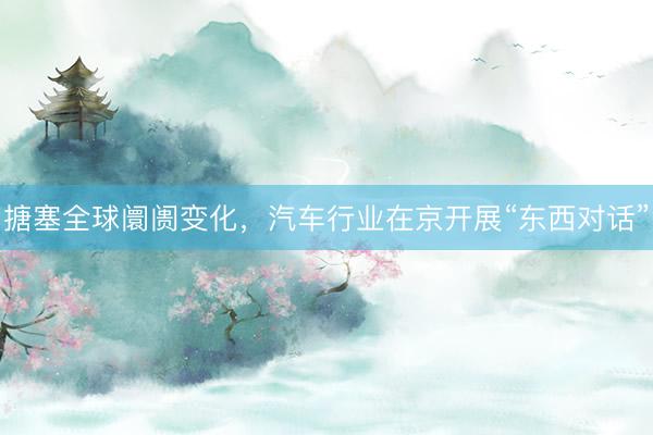 搪塞全球阛阓变化，汽车行业在京开展“东西对话”