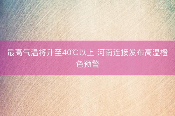 最高气温将升至40℃以上 河南连接发布高温橙色预警