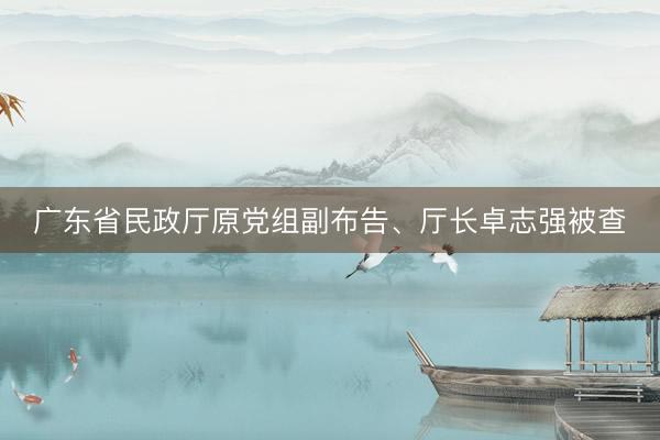 广东省民政厅原党组副布告、厅长卓志强被查