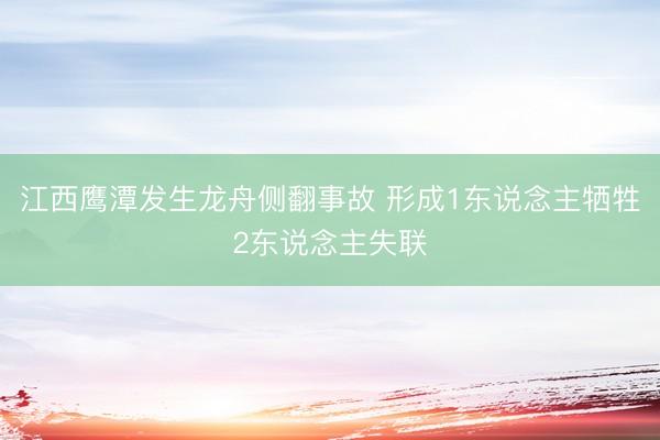 江西鹰潭发生龙舟侧翻事故 形成1东说念主牺牲2东说念主失联