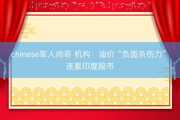 chinese军人帅哥 机构：油价 “负面杀伤力” 连累印度股市