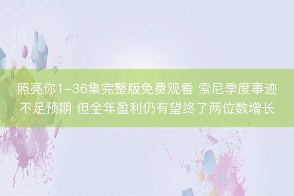 照亮你1-36集完整版免费观看 索尼季度事迹不足预期 但全年盈利仍有望终了两位数增长