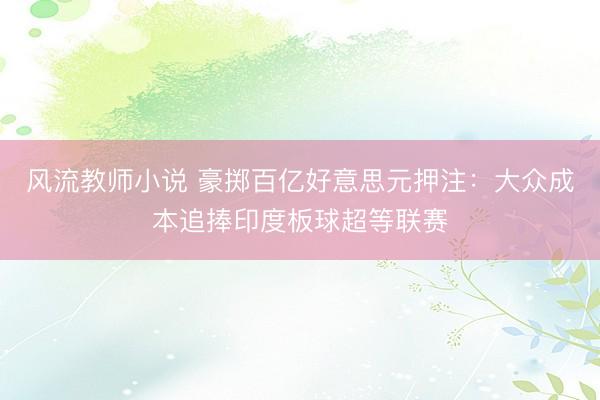风流教师小说 豪掷百亿好意思元押注：大众成本追捧印度板球超等联赛