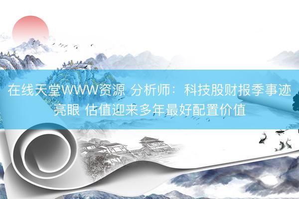 在线天堂WWW资源 分析师：科技股财报季事迹亮眼 估值迎来多年最好配置价值