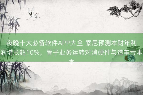 夜晚十大必备软件APP大全 索尼预测本财年利润增长超10%，骨子业务运转对消硬件与造车亏本