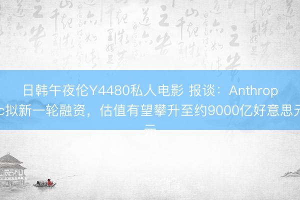日韩午夜伦Y4480私人电影 报谈：Anthropic拟新一轮融资，估值有望攀升至约9000亿好意思元