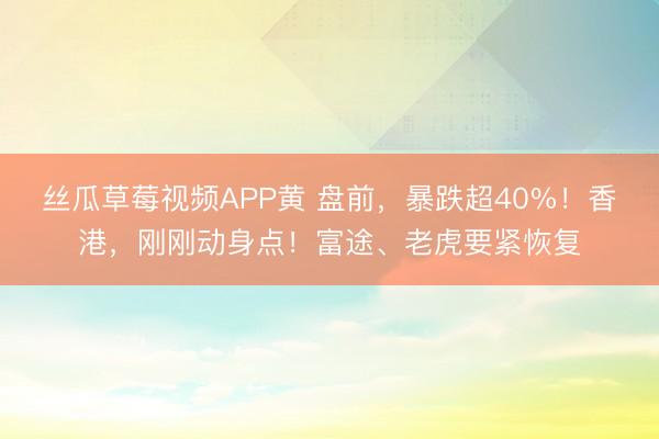 丝瓜草莓视频APP黄 盘前，暴跌超40%！香港，刚刚动身点！富途、老虎要紧恢复