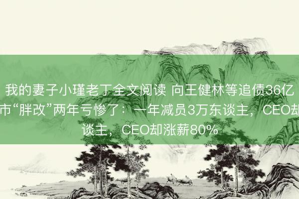 我的妻子小瑾老丁全文阅读 向王健林等追债36亿！ 永辉超市“胖改”两年亏惨了：一年减员3万东谈主，CEO却涨薪80%