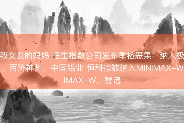 我女友的妈妈 恒生指数公司发布季检恶果：纳入极兔速递、百济神州、中国铝业 恒科指数纳入MINIMAX-W、智谱