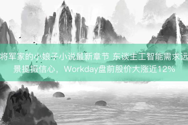 将军家的小娘子小说最新章节 东谈主工智能需求远景提振信心，Workday盘前股价大涨近12%