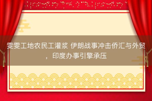 雯雯工地农民工灌浆 伊朗战事冲击侨汇与外贸，印度办事引擎承压