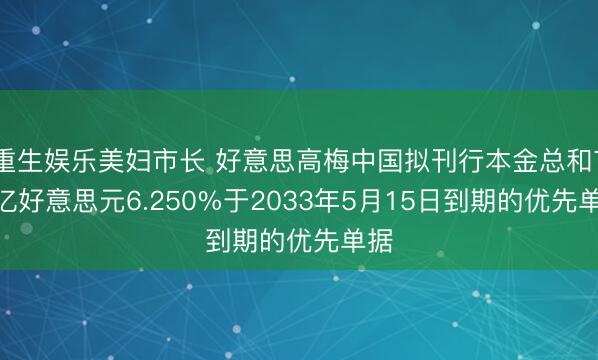 重生娱乐美妇市长 好意思高梅中国拟刊行本金总和7.5亿好意思元6.250%于2033年5月15日到期的优先单据